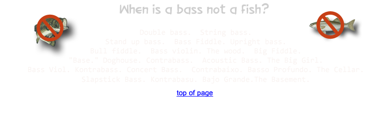 When is a bass not a fish? Double bass. String bass. Stand up bass. Bass Fiddle. Upright bass. Bull fiddle. Bass violin. The wood.
